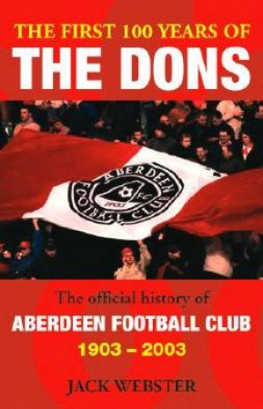 The First 100 Years Of The Dons: Aberdeen Football Club 1903-2003 by Jack Webster