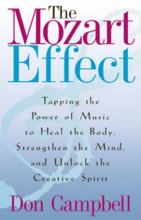 The Mozart Effect: Tapping The Power Of Music To Heal The Body, Strengthen The Mind And Unlock The Creative Spirit by Don Campbell