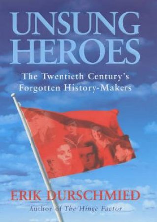 Unsung Heroes: The Twentieth Century's Forgotten History-Makers by Erik Durschmied