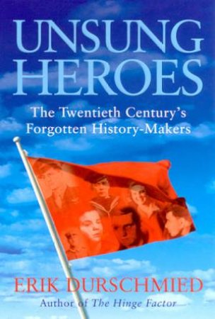 Unsung Heroes: The Twentieth Century's Forgotten History-Makers by Erik Durschmied