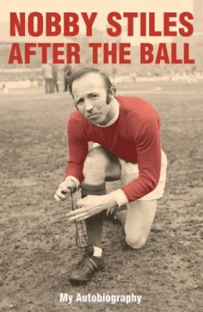 Nobby Stiles: After The Ball: My Autobiography by Nobby Stiles