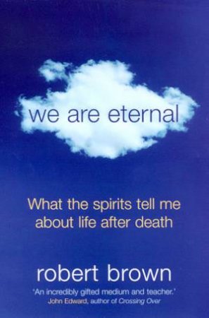 We Are Eternal: What The Spirits Tell Me About Life After Death by Robert Brown