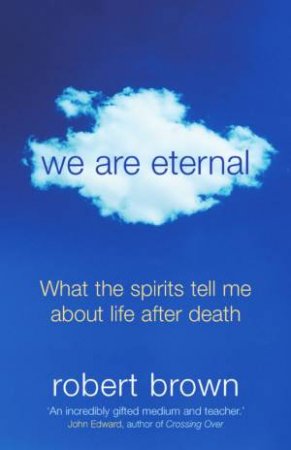 We Are Eternal: What The Spirits Tell Me About Life After Death by Robert Brown