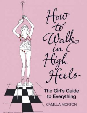 How To Walk In High Heels: The Girl's Guide To Everything by Camilla Morton