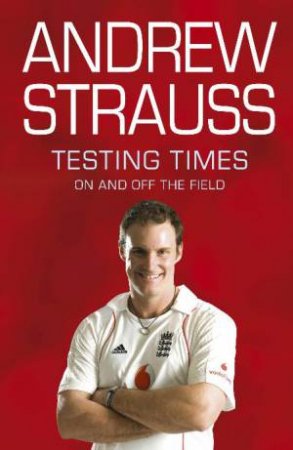 Testing Times: On and Off the Field by Andrew Strauss