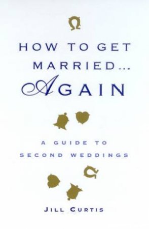 How To Get Married . . . Again: A Guide To Second Weddings by Jill Curtis