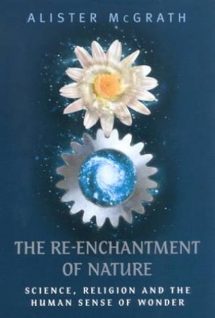 The Re-Enchantment Of Nature: Science, Religion And The Human Sense Of Wonder by Alister McGrath