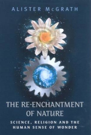 The Re-Enchantment Of Nature: Science, Religion And The Human Sense Of Wonder by Alister McGrath