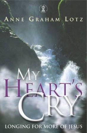 My Heart's Cry: Longing For More Of Jesus by Anne Graham Lotz