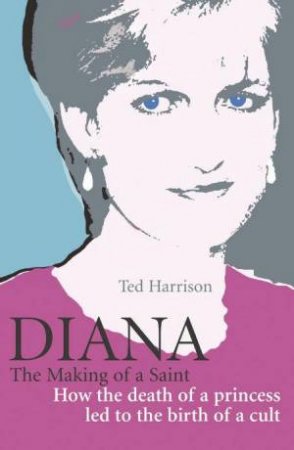 Diana: The Making Of A Saint: How The Death Of A Princess Led To The Birth Of A Cult by Ted Harrison