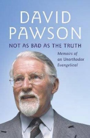 Not As Bad As The Truth: Memoirs Of An Unorthodox Evangelical by David Pawson