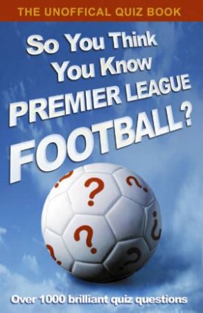 The Unofficial Quiz Book: So You Think You KNow Premier League Football? by Clive Gifford