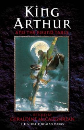 King Arthur And The Round Table by Geraldine McCaughrean & Alan Marks