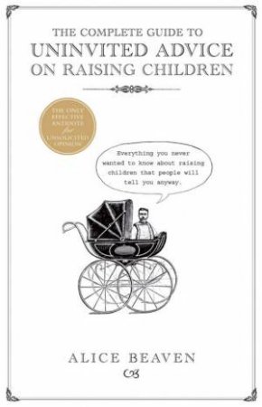 The Complete Guide To Uninvited Advice On Raising Children by Alice Beavan