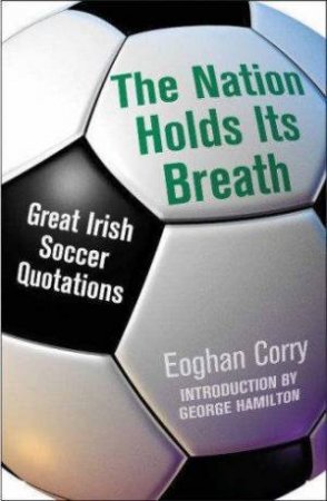 The Nation Holds Its Breath: Great Irish Soccer Quotations by Eoghan Corry