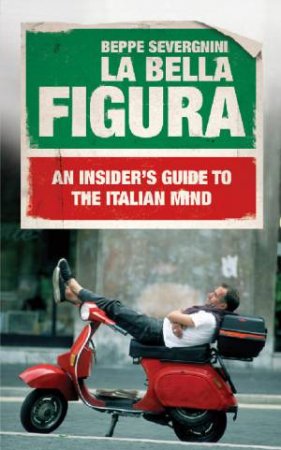 La Bella Figura: An Insider's Guide To The Italian Mind by Beppe Severini