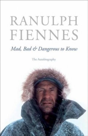 Mad, Bad and Dangerous to Know by Ranulph Fiennes