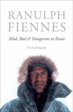 Mad, Bad and Dangerous to Know by Ranulph Fiennes