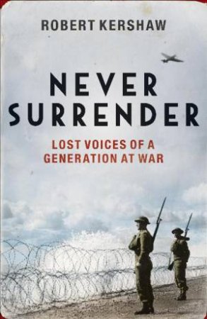 Never Surrender: Lost Voices of a Generation at War by Robert Kershaw