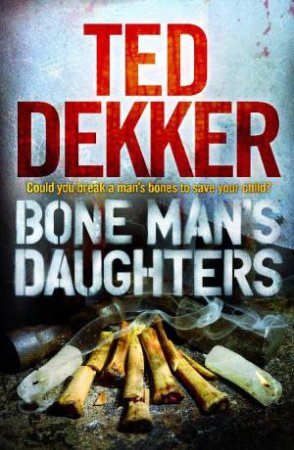 Bone Man's Daughters: Could you break a mans bones to save your child? by Ted Dekker