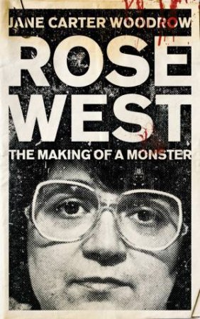 Rose West: The Making of a Monster by Jane Carter Woodrow