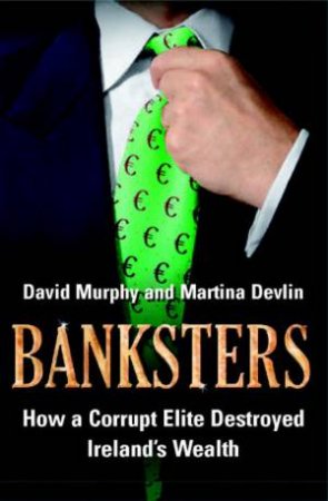 Banksters: How a Corrupt Elite Destroyed Ireland's Wealth by David Murphy & Martina Devlin