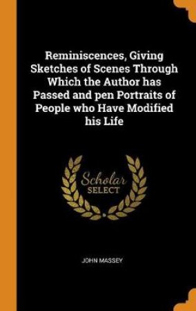 Reminiscences, Giving Sketches of Scenes Through Which the Author Has Passed and Pen Portraits of People Who Have Modified His Life by John Massey