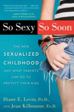 So Sexy So Soon: The New Sexualised Childhood and What Parents Can Do to Protect Their Kids by Diane E Levin & Jean Kilbourne