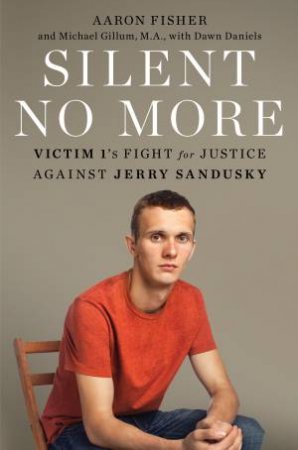 Silent No More: Victim 1's Fight for Justice Against Jerry Sandusk by Aaron Fisher