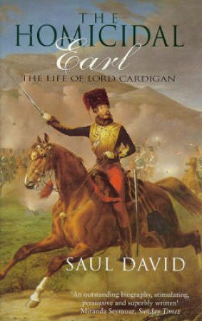 The Homicidal Earl: The Life of Lord Cardigan by David Saul