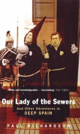 Our Lady Of The Sewers & Other Adventures In Deep Spain by Paul Richardson