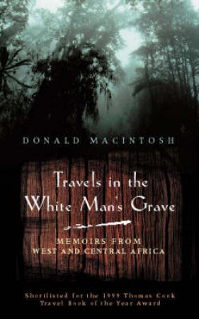 Travels In The White Man's Grave: Memoirs From West & Central Africa by Donald MacIntosh