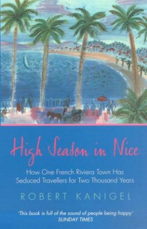 High Season In Nice: How The Town Has Seduced Travellers For 2000 Years by Robert Kanigel