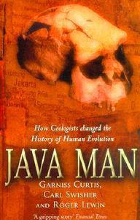 Java Man: How Geologists Changed The History Of Human Evolution by Garniss Curtis & Carl Swisher & Roger Lewin