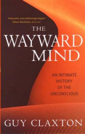 The Wayward Mind: An Intimate History Of The Unconscious by Guy Claxton