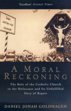 A Moral Reckoning: The Role Of The Catholic Church In The Holocaust by Daniel Goldhagen