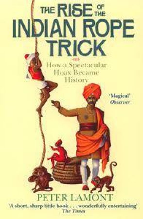 The Rise Of The Indian Rope Trick: How A Spectator Hoax Became History by Peter Lamont