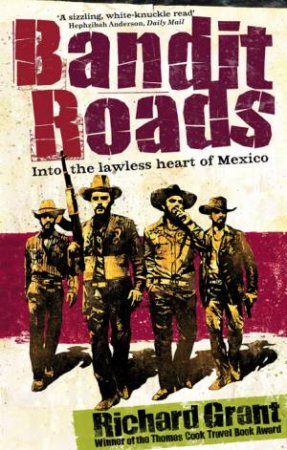 Bandit Roads: Into The Lawless Heart of Mexico by Richard Grant