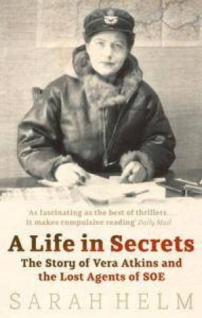 A Life In Secrets: The Story Of Vera Atkins and the Lost Agents of SOE by Sarah Helm