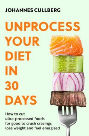 Unprocess Your Diet in 30 Days by Johannes Cullberg