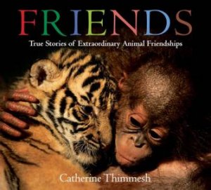 Friends: True Stories Of Extraordinary Animal Friendships by Catherine Thimmesh