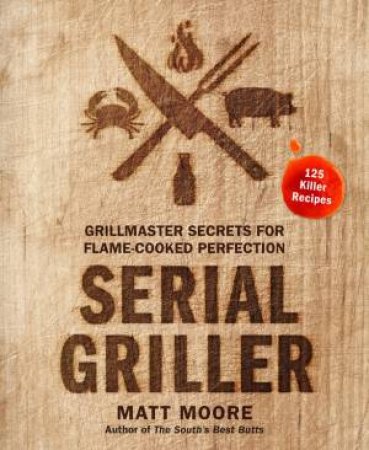 Serial Griller: Grillmaster Secrets For Flame-Cooked Perfection by Matt Moore