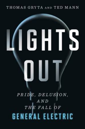 Lights Out: Pride, Delusion And The Fall Of General Electric by Thomas Gryta