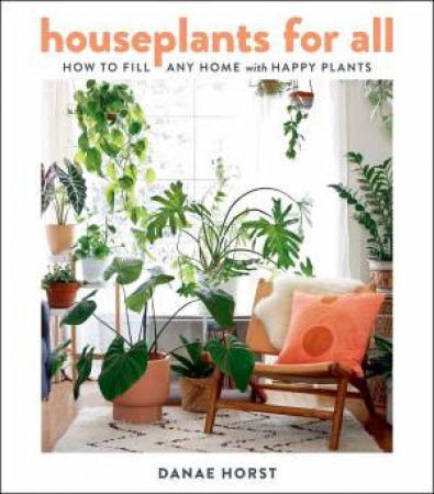 Houseplants For All: How To Fill Any Home With Happy Plants by Danae Horst