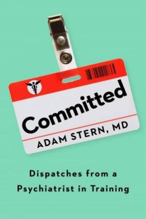 Committed: Dispatches From A Psychiatrist In Training by Adam Stern