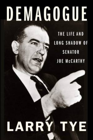 Demagogue: The Life And Long Shadow Of Senator Joe McCarthy by Larry Tye