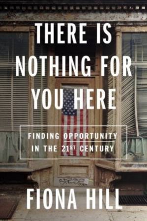 There Is Nothing For You Here: Finding Opportunity in the Twenty-First Century by Fiona Hill