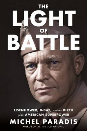 The Light Of Battle: Eisenhower, D-Day, and the Birth of the American Superpower by Michel Paradis