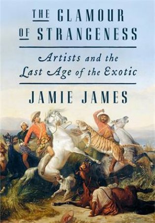 The Glamour Of Strangeness: Artists And The Last Age Of The Exotic by Jamie James