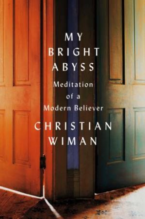 My Bright Abyss: Meditation of a Modern Believer by Christian Wiman